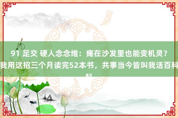 91 足交 硬人念念维：瘫在沙发里也能变机灵？我用这招三个月读完52本书，共事当今皆叫我活百科