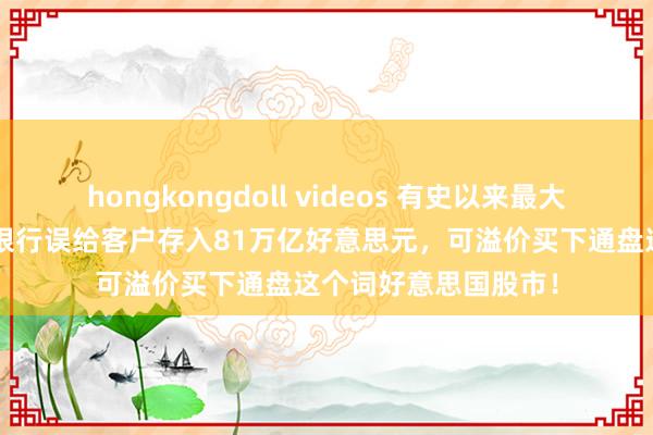 hongkongdoll videos 有史以来最大的“乌龙指”！花旗银行误给客户存入81万亿好意思元，可溢价买下通盘这个词好意思国股市！