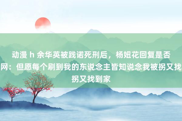 动漫 h 余华英被践诺死刑后，杨妞花回复是否会退网：但愿每个刷到我的东说念主皆知说念我被拐又找到家